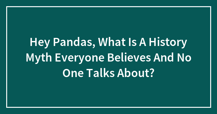 Hey Pandas, What Is A History Myth Everyone Believes And No One Talks About? (Closed)