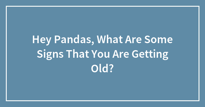 Hey Pandas, What Are Some Signs That You Are Getting Old? (Closed)