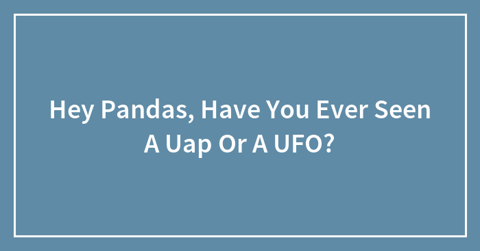 Hey Pandas, Have You Ever Seen A Uap Or A UFO? (Closed)