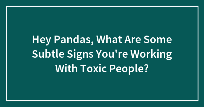 Hey Pandas, What Are Some Subtle Signs You’re Working With Toxic People? (Closed)