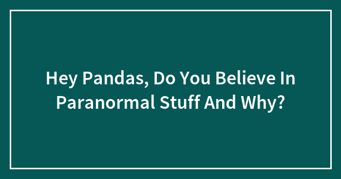 Hey Pandas, Do You Believe In Paranormal Stuff And Why? (Closed)