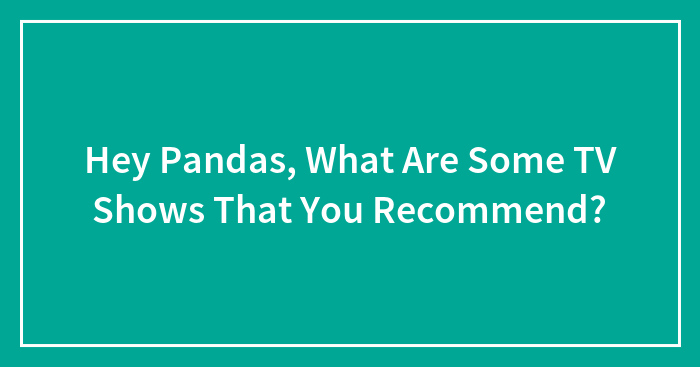 Hey Pandas, What Are Some TV Shows That You Recommend? (Closed)