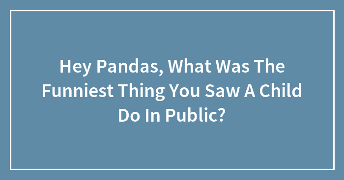 Hey Pandas, What Was The Funniest Thing You Saw A Child Do In Public? (Closed)