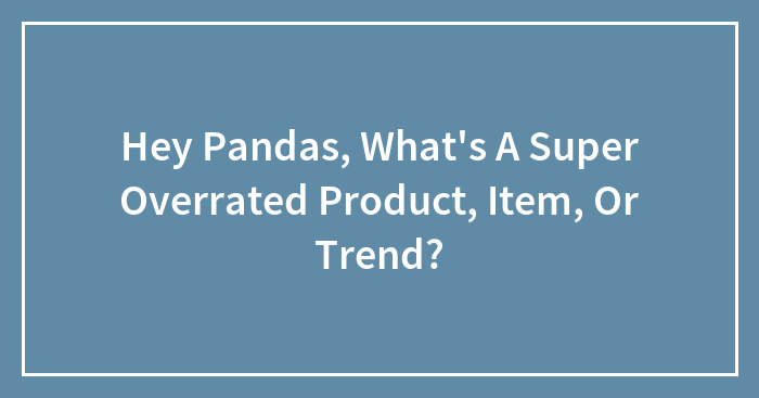 Hey Pandas, What’s A Super Overrated Product, Item, Or Trend? (Closed)