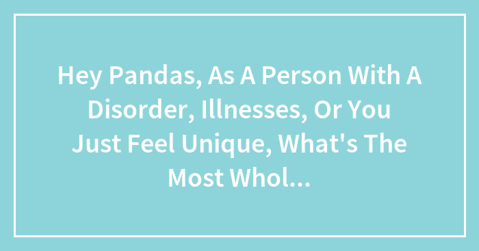 Hey Pandas, As A Person With A Disorder, Illnesses, Or You Just Feel Unique, What’s The Most Wholesome Thing Someone Has Said To You?