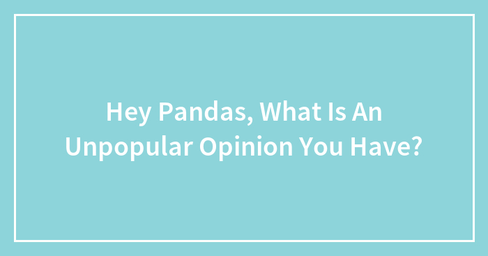 Hey Pandas, What Is An Unpopular Opinion You Have?