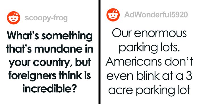 “What's Something That's Mundane In Your Country, But Foreigners Think Is Incredible?” (43 Answers)