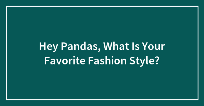 Hey Pandas, What Is Your Favorite Fashion Style? (Closed)