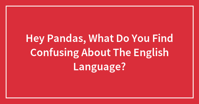 Hey Pandas, What Do You Find Confusing About The English Language? (Closed)