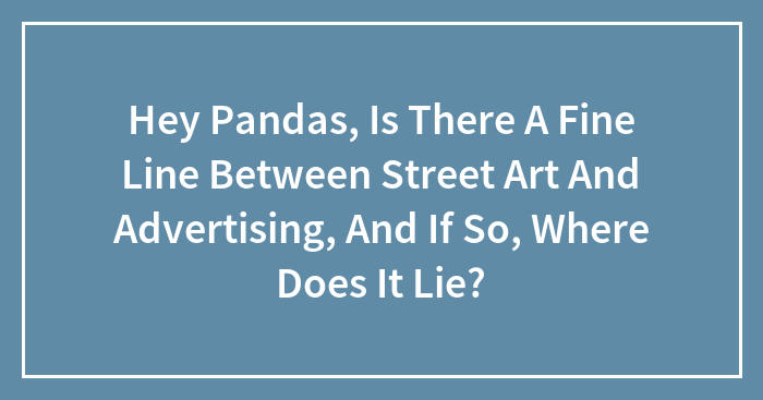 Hey Pandas, Is There A Fine Line Between Street Art And Advertising, And If So, Where Does It Lie? (Closed)