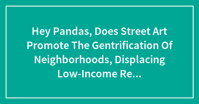 Hey Pandas, Does Street Art Promote The Gentrification Of Neighborhoods, Displacing Low-Income Residents? (Closed)