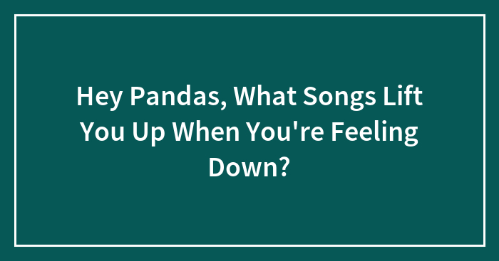 Hey Pandas, What Songs Lift You Up When You’re Feeling Down? (Closed)