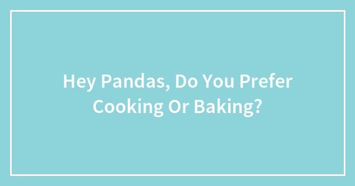 Hey Pandas, Do You Prefer Cooking Or Baking?