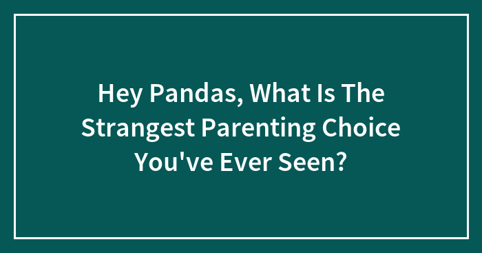 Hey Pandas, What Is The Strangest Parenting Choice You’ve Ever Seen?