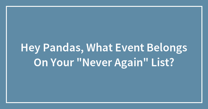 Hey Pandas, What Event Belongs On Your “Never Again” List? (Closed)