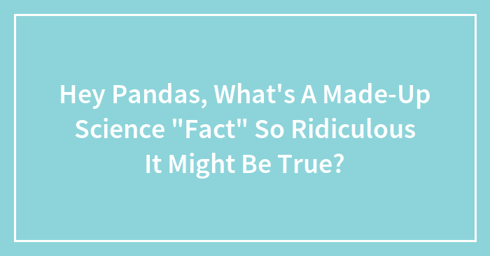 Hey Pandas, What’s A Made-Up Science “Fact” So Ridiculous It Might Be True? (Closed)