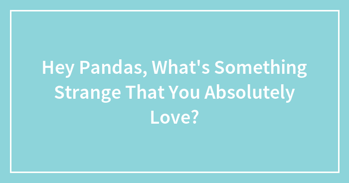 Hey Pandas, What’s Something Strange That You Absolutely Love? (Closed)