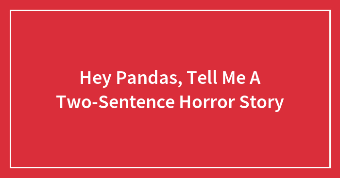 Hey Pandas, Tell Me A Two-Sentence Horror Story (Closed)