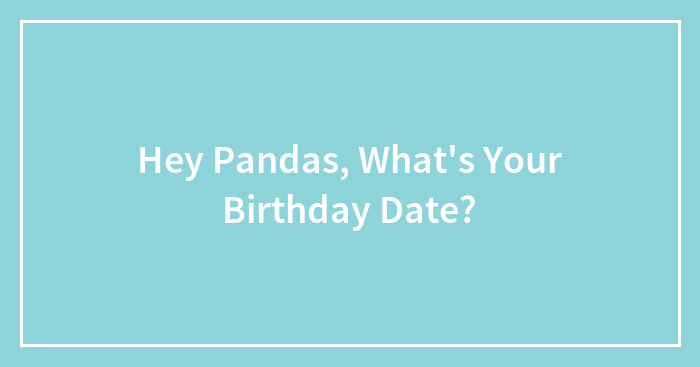 Hey Pandas, What’s Your Birthday Date? (Closed)