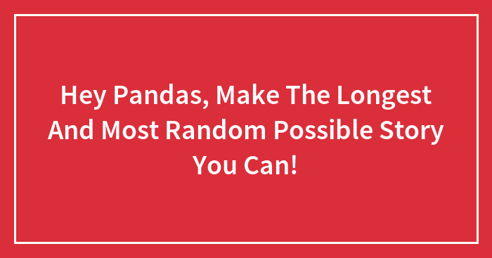 Hey Pandas, Make The Longest And Most Random Possible Story You Can! (Closed)