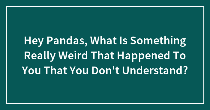 Hey Pandas, What Is Something Really Weird That Happened To You That You Don’t Understand? (Closed)