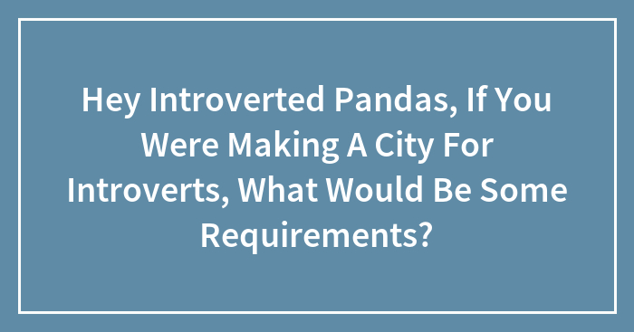 Hey Pandas, If You Were Designing A City For Introverts, What Would Be Some Requirements? (Closed)