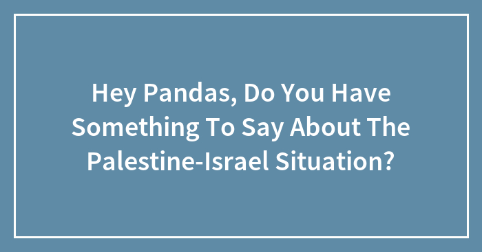 Hey Pandas, Do You Have Something To Say About The Palestine-Israel Situation? (Closed)