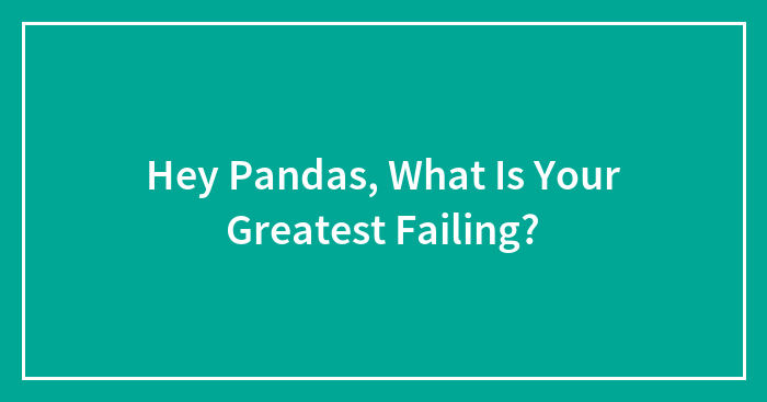 Hey Pandas, What Is Your Greatest Failing? (Closed)