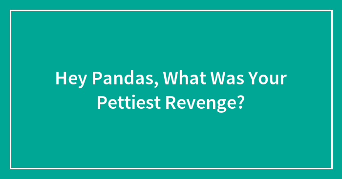 Hey Pandas, What Was Your Pettiest Revenge? (Closed)