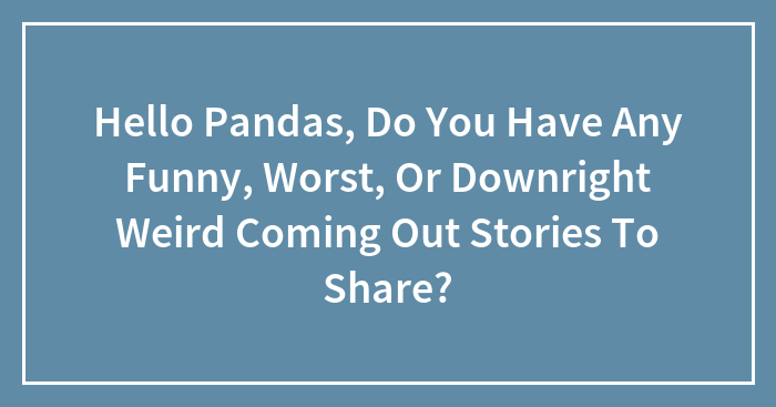 Hey Pandas, Do You Have Any Funny, Worst, Or Downright Weird Coming Out Stories To Share? (Closed)