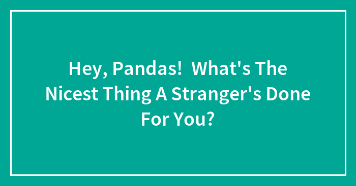 Hey, Pandas! What’s The Nicest Thing A Stranger’s Done For You?