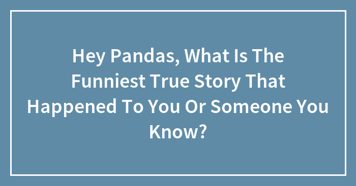 Hey Pandas, What Is The Funniest True Story That Happened To You Or Someone You Know?