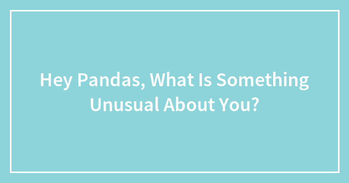 Hey Pandas, What Is Something Unusual About You?