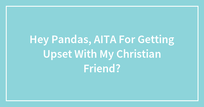 Hey Pandas, AITA For Getting Upset With My Christian Friend?