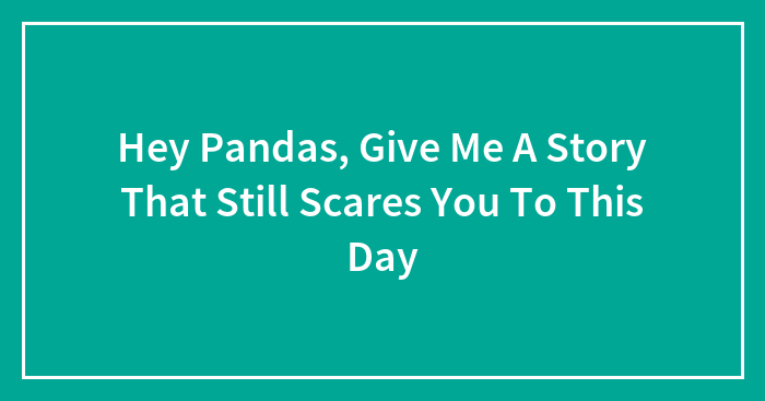 Hey Pandas, Give Me A Story That Still Scares You To This Day