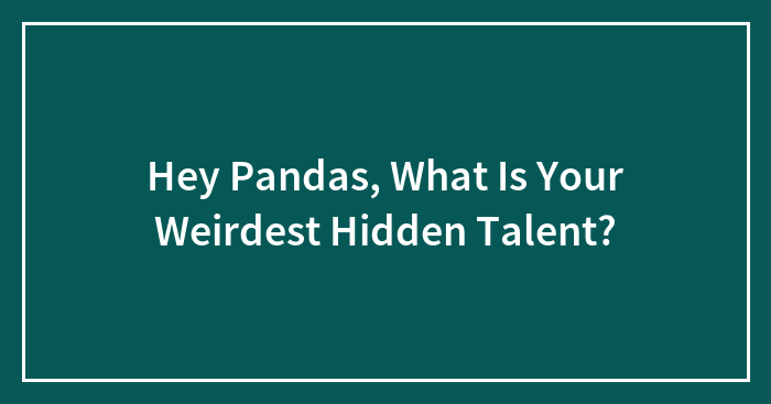 Hey Pandas, What Is Your Weirdest Hidden Talent? (Closed)