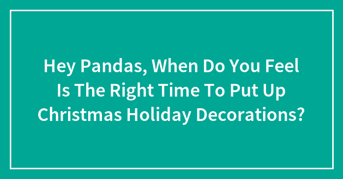 Hey Pandas, When Do You Feel Is The Right Time To Put Up Christmas Holiday Decorations? (Closed)