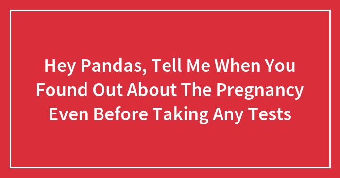 Hey Pandas, Tell Me When You Found Out About The Pregnancy Even Before Taking Any Tests (Closed)