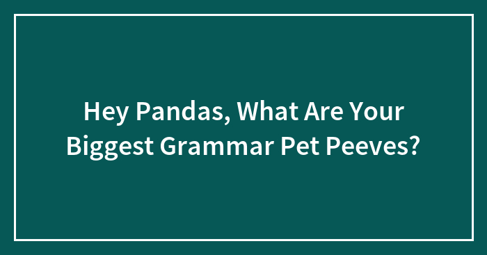 Hey Pandas, What Are Your Biggest Grammar Pet Peeves?