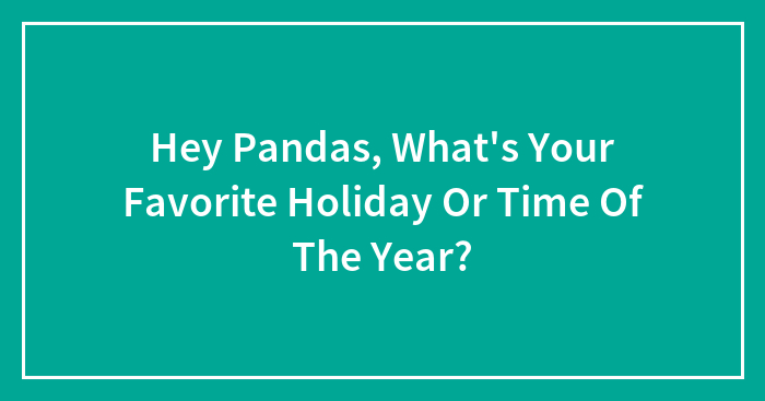 Hey Pandas, What’s Your Favorite Holiday Or Time Of The Year? (Closed)