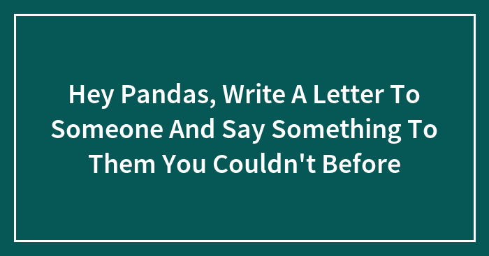 Hey Pandas, Write A Letter To Someone And Say Something To Them You Couldn’t Before (Closed)