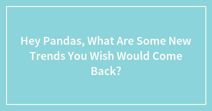 Hey Pandas, What Are Some New Trends You Wish Would Come Back? (Closed)