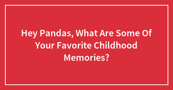 Hey Pandas, What Are Some Of Your Favorite Childhood Memories? (Closed)