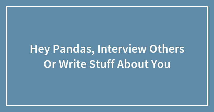 Hey Pandas, Interview Others Or Write Stuff About You