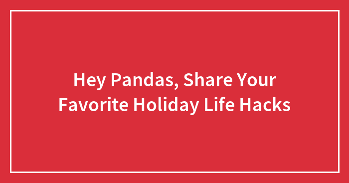 Hey Pandas, Share Your Favorite Holiday Life Hacks (Closed)