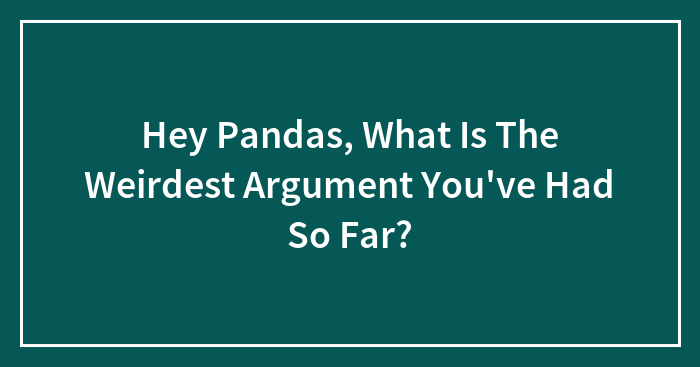 Hey Pandas, What Is The Weirdest Argument You’ve Had So Far? (Closed)