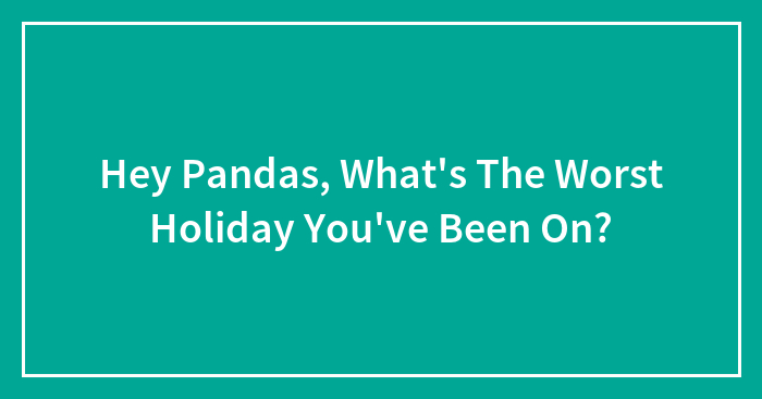 Hey Pandas, What’s The Worst Holiday You’ve Been On? (Closed)