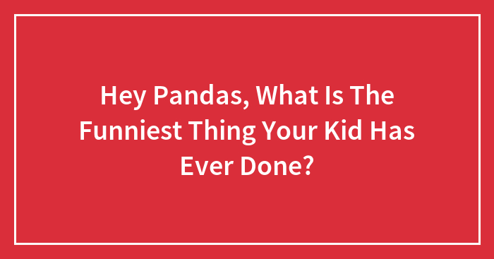 Hey Pandas, What Is The Funniest Thing Your Kid Has Ever Done? (Closed)