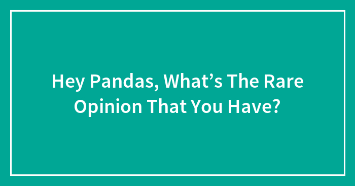 Hey Pandas, What’s The Rare Opinion That You Have? (Closed)