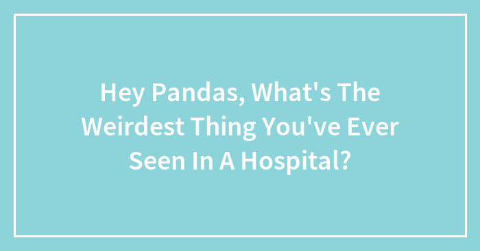 Hey Pandas, What’s The Weirdest Thing You’ve Ever Seen In A Hospital? (Closed)